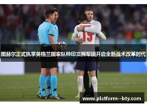 图赫尔正式执掌英格兰国家队帅印三狮军团开启全新战术改革时代