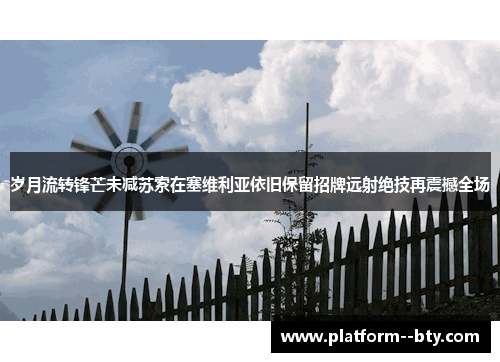 岁月流转锋芒未减苏索在塞维利亚依旧保留招牌远射绝技再震撼全场