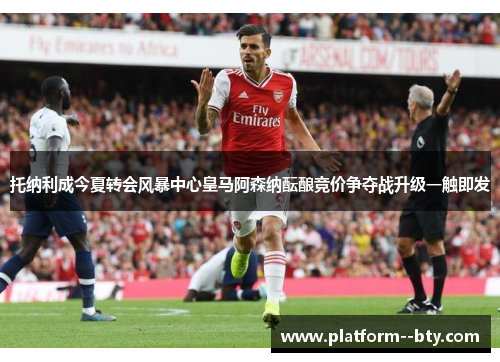 托纳利成今夏转会风暴中心皇马阿森纳酝酿竞价争夺战升级一触即发