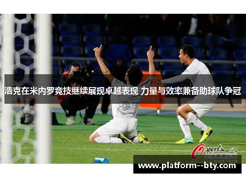 浩克在米内罗竞技继续展现卓越表现 力量与效率兼备助球队争冠