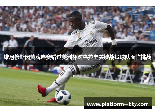 维尼修斯因黄牌停赛错过美洲杯对乌拉圭关键战役球队面临挑战