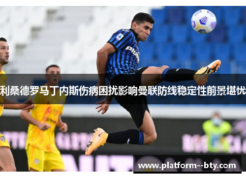 利桑德罗马丁内斯伤病困扰影响曼联防线稳定性前景堪忧 利桑德罗马丁内斯伤病困扰影响曼联防线稳定性前景堪忧