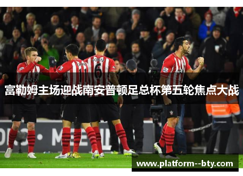 富勒姆主场迎战南安普顿足总杯第五轮焦点大战