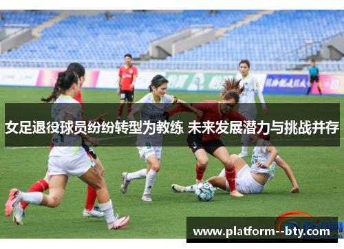 女足退役球员纷纷转型为教练 未来发展潜力与挑战并存