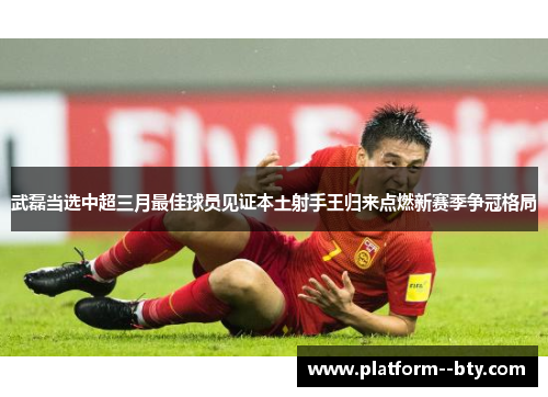 武磊当选中超三月最佳球员见证本土射手王归来点燃新赛季争冠格局 武磊当选中超三月最佳球员见证本土射手王归来点燃新赛季争冠格局