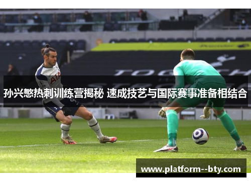 孙兴慜热刺训练营揭秘 速成技艺与国际赛事准备相结合 孙兴慜热刺训练营揭秘 速成技艺与国际赛事准备相结合