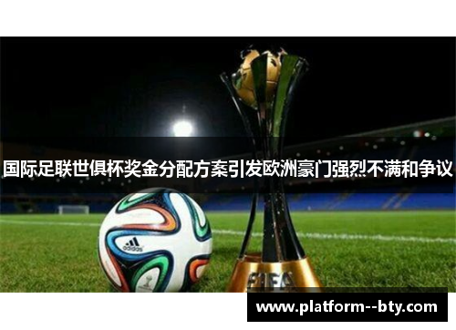 国际足联世俱杯奖金分配方案引发欧洲豪门强烈不满和争议 国际足联世俱杯奖金分配方案引发欧洲豪门强烈不满和争议