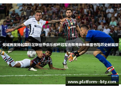 曼城首度捧起国际足联世界俱乐部杯冠军击败弗鲁米嫩塞书写历史新篇章 曼城首度捧起国际足联世界俱乐部杯冠军击败弗鲁米嫩塞书写历史新篇章