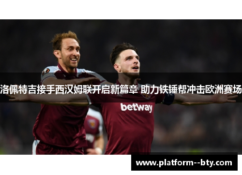 洛佩特吉接手西汉姆联开启新篇章 助力铁锤帮冲击欧洲赛场 洛佩特吉接手西汉姆联开启新篇章 助力铁锤帮冲击欧洲赛场