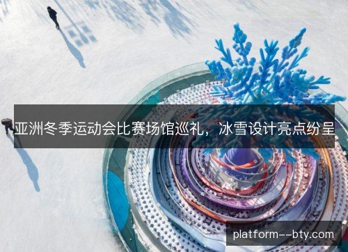 亚洲冬季运动会比赛场馆巡礼，冰雪设计亮点纷呈