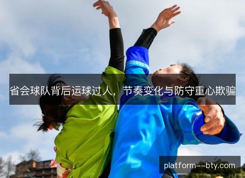 省会球队背后运球过人，节奏变化与防守重心欺骗